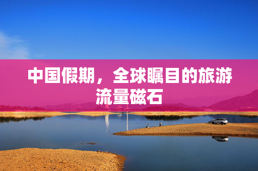 中国假期，全球瞩目的旅游流量磁石