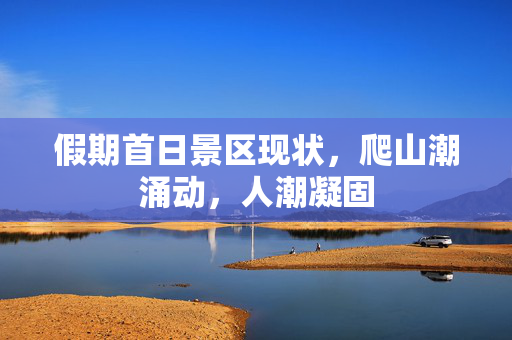 假期首日景区现状，爬山潮涌动，人潮凝固