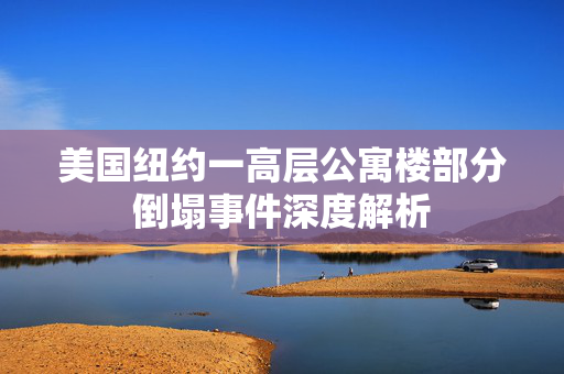 美国纽约一高层公寓楼部分倒塌事件深度解析