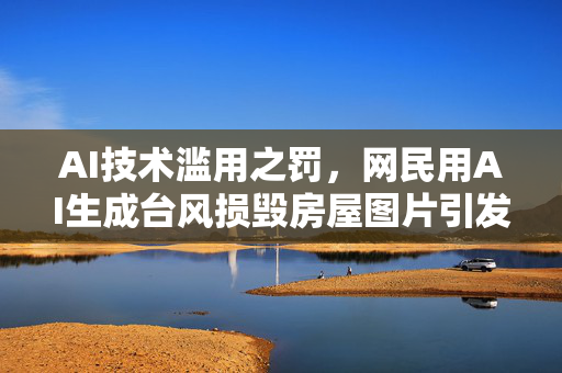 AI技术滥用之罚，网民用AI生成台风损毁房屋图片引发法律风波