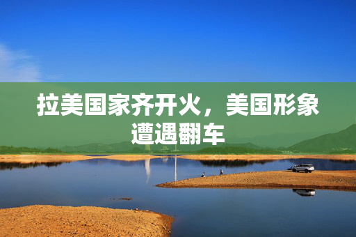 拉美国家齐开火，美国形象遭遇翻车