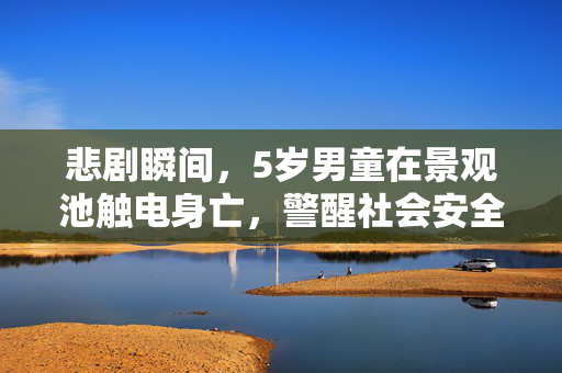 悲剧瞬间，5岁男童在景观池触电身亡，警醒社会安全之重要