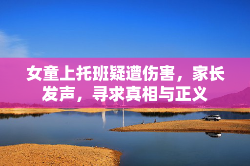 女童上托班疑遭伤害，家长发声，寻求真相与正义