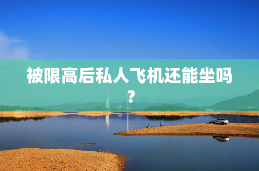 被限高后私人飞机还能坐吗？