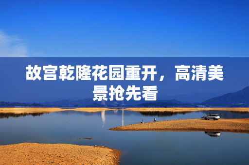 故宫乾隆花园重开，高清美景抢先看