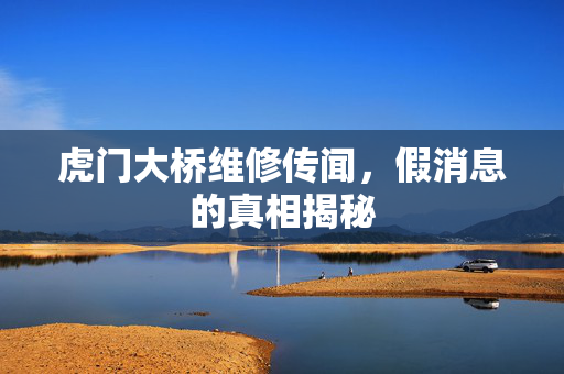 虎门大桥维修传闻，假消息的真相揭秘