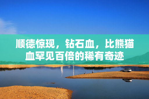 顺德惊现，钻石血，比熊猫血罕见百倍的稀有奇迹