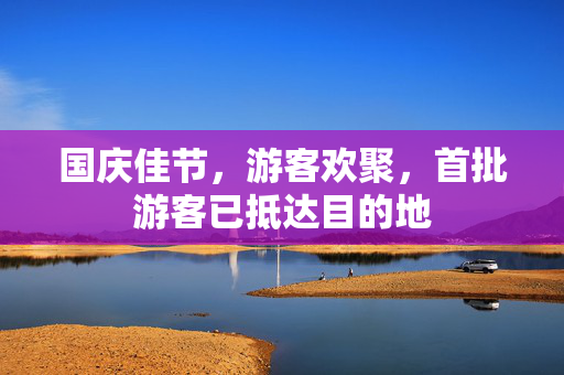 国庆佳节，游客欢聚，首批游客已抵达目的地