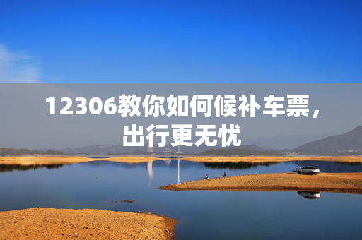 12306教你如何候补车票，出行更无忧