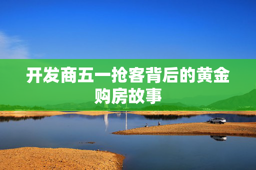 开发商五一抢客背后的黄金购房故事