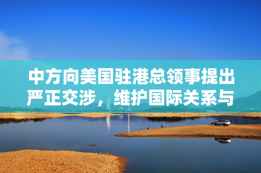 中方向美国驻港总领事提出严正交涉，维护国际关系与香港稳定