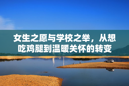 女生之愿与学校之举，从想吃鸡腿到温暖关怀的转变