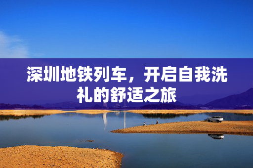 深圳地铁列车，开启自我洗礼的舒适之旅