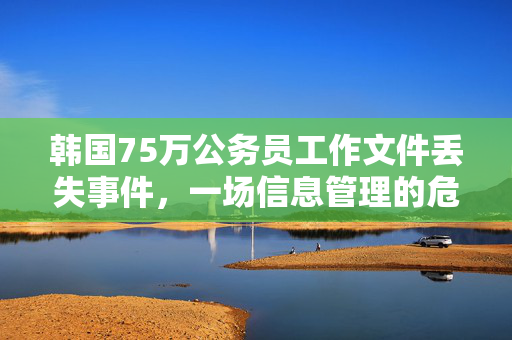 韩国75万公务员工作文件丢失事件，一场信息管理的危机
