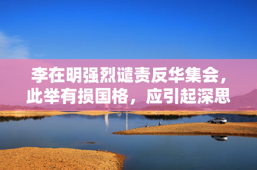 李在明强烈谴责反华集会，此举有损国格，应引起深思
