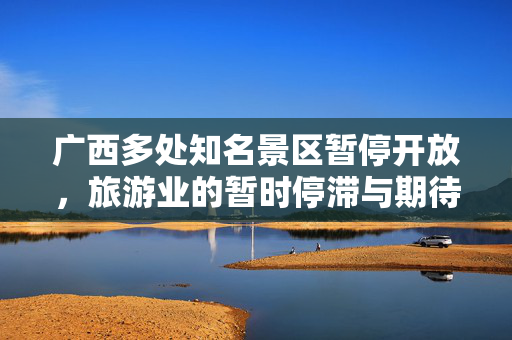 广西多处知名景区暂停开放，旅游业的暂时停滞与期待重启