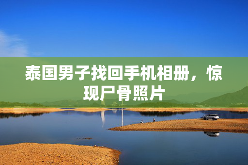 泰国男子找回手机相册，惊现尸骨照片