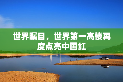世界瞩目，世界第一高楼再度点亮中国红