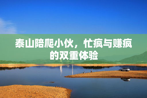 泰山陪爬小伙，忙疯与赚疯的双重体验
