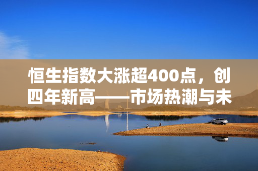 恒生指数大涨超400点，创四年新高——市场热潮与未来展望