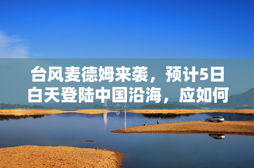 台风麦德姆来袭，预计5日白天登陆中国沿海，应如何应对？