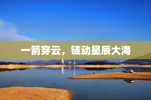 一箭穿云，链动星辰大海