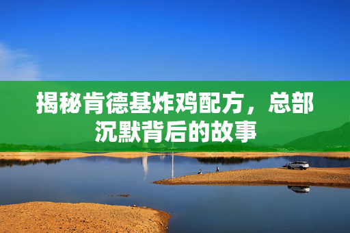 揭秘肯德基炸鸡配方，总部沉默背后的故事