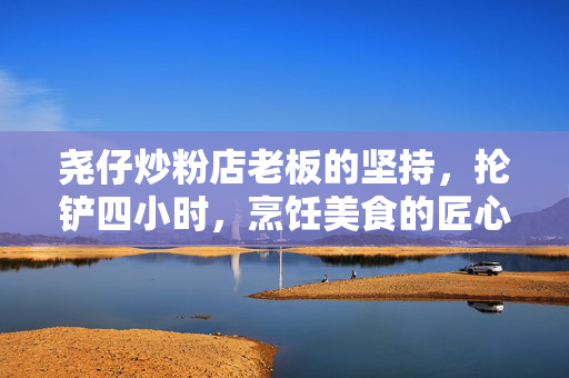 尧仔炒粉店老板的坚持，抡铲四小时，烹饪美食的匠心之旅