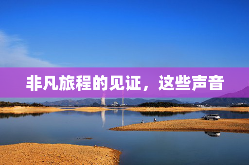 非凡旅程的见证，这些声音