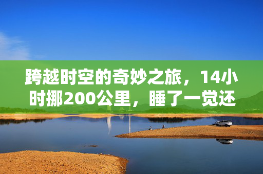 跨越时空的奇妙之旅，14小时挪200公里，睡了一觉还在原地