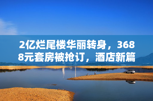 2亿烂尾楼华丽转身，3688元套房被抢订，酒店新篇章的开启