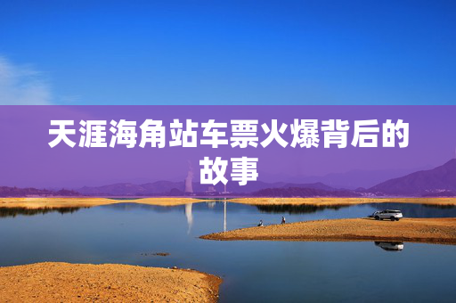天涯海角站车票火爆背后的故事