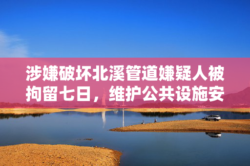 涉嫌破坏北溪管道嫌疑人被拘留七日，维护公共设施安全不容忽视
