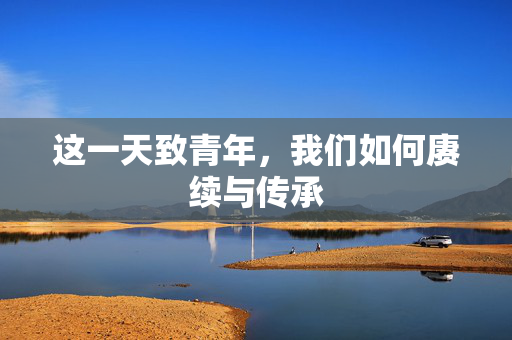 这一天致青年，我们如何赓续与传承