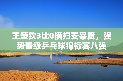 王楚钦3比0横扫安宰贤，强势晋级乒乓球锦标赛八强