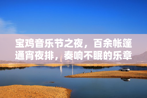 宝鸡音乐节之夜，百余帐篷通宵夜排，奏响不眠的乐章