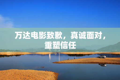万达电影致歉，真诚面对，重塑信任
