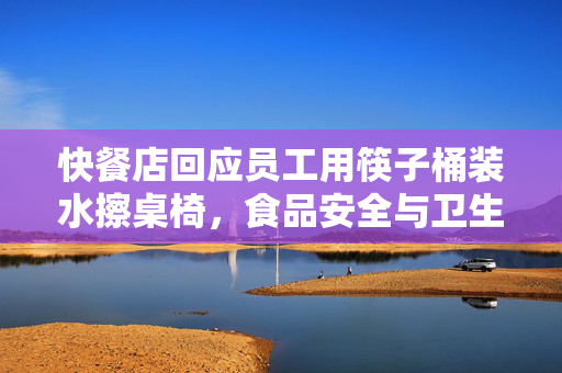 快餐店回应员工用筷子桶装水擦桌椅，食品安全与卫生管理的反思