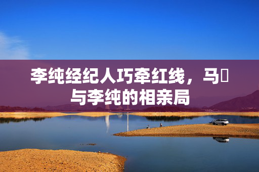 李纯经纪人巧牵红线，马頔与李纯的相亲局