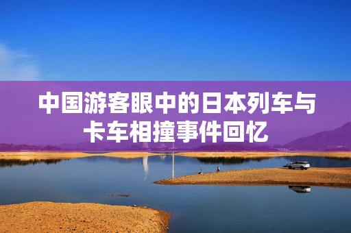 中国游客眼中的日本列车与卡车相撞事件回忆
