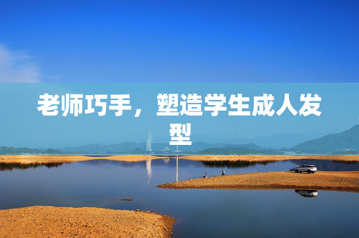 老师巧手，塑造学生成人发型