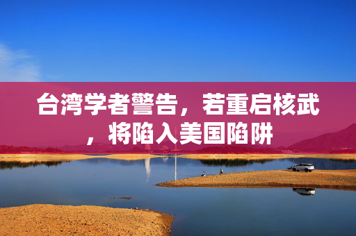 台湾学者警告，若重启核武，将陷入美国陷阱