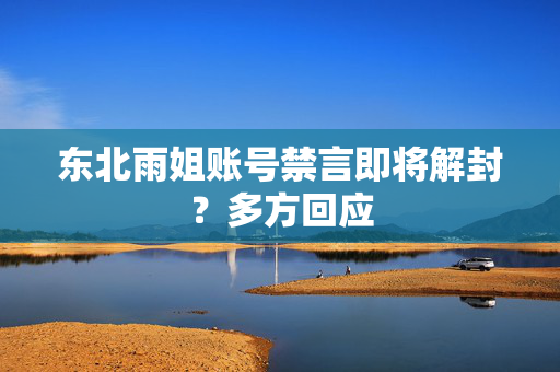 东北雨姐账号禁言即将解封？多方回应