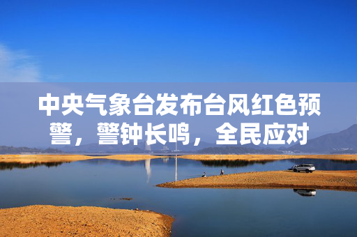 中央气象台发布台风红色预警，警钟长鸣，全民应对