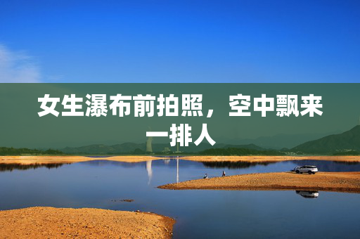女生瀑布前拍照，空中飘来一排人
