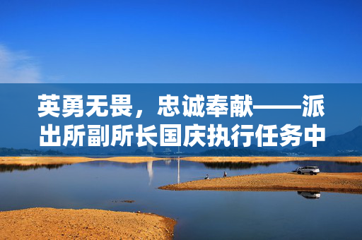 英勇无畏，忠诚奉献——派出所副所长国庆执行任务中光荣牺牲