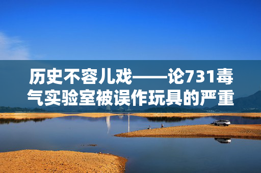 历史不容儿戏——论731毒气实验室被误作玩具的严重性