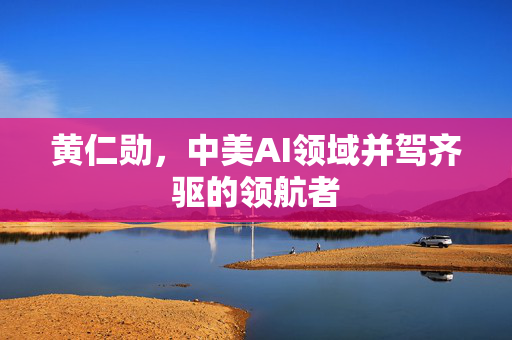 黄仁勋，中美AI领域并驾齐驱的领航者