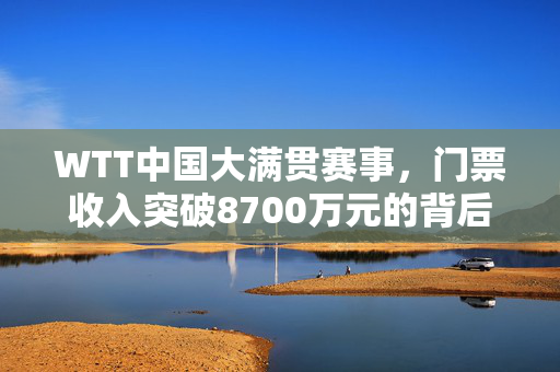 WTT中国大满贯赛事，门票收入突破8700万元的背后