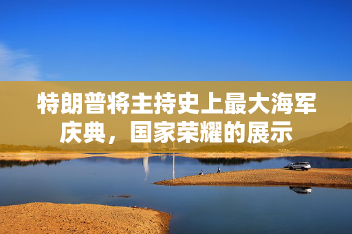 特朗普将主持史上最大海军庆典，国家荣耀的展示